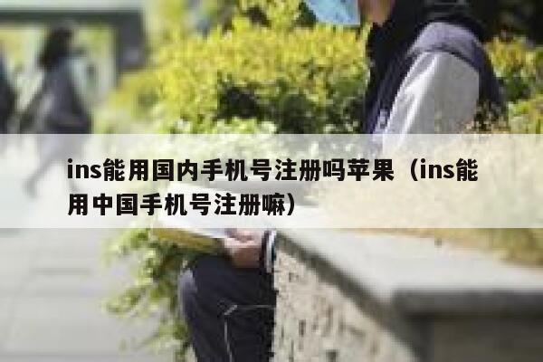 ins能用国内手机号注册吗苹果（ins能用中国手机号注册嘛） 第1张