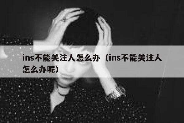 ins不能关注人怎么办（ins不能关注人怎么办呢） 第1张