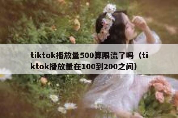 tiktok播放量500算限流了吗(tiktok播放量在100到200之间) 第1张 tiktok播放量500算限流了吗(tiktok播放量在100到200之间) 第1张