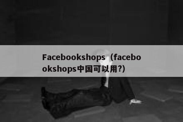 Facebookshops(facebookshops中国可以用?) 第1张 Facebookshops(facebookshops中国可以用?) 第1张