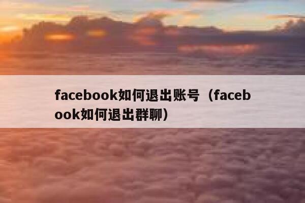 facebook如何退出账号（facebook如何退出群聊） 第1张