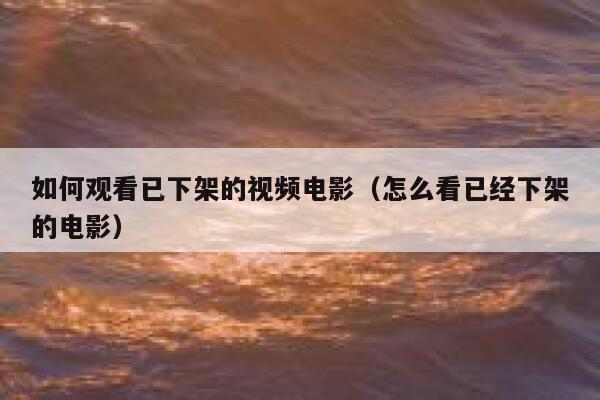 如何观看已下架的视频电影(怎么看已经下架的电影) 第1张 如何观看已下架的视频电影(怎么看已经下架的电影) 第1张