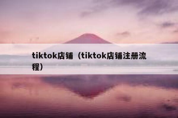 tiktok店铺(tiktok店铺注册流程) 第1张 tiktok店铺(tiktok店铺注册流程) 第1张