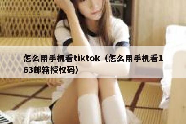 怎么用手机看tiktok（怎么用手机看163邮箱授权码） 第1张