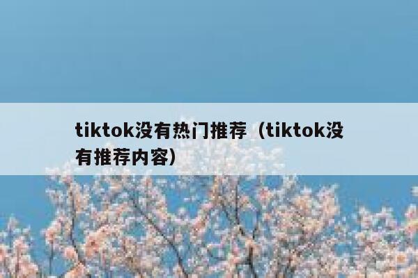 tiktok没有热门推荐(tiktok没有推荐内容) 第1张 tiktok没有热门推荐(tiktok没有推荐内容) 第1张
