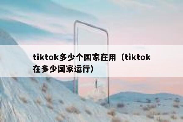 tiktok多少个国家在用（tiktok在多少国家运行） 第1张