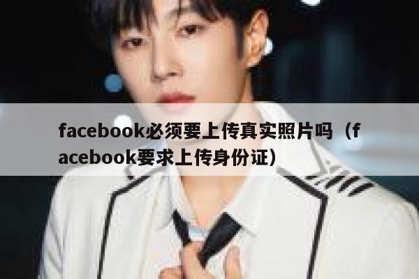 facebook必须要上传真实照片吗（facebook要求上传身份证） 第1张