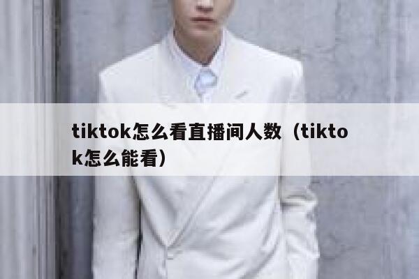 tiktok怎么看直播间人数(tiktok怎么能看) 第1张 tiktok怎么看直播间人数(tiktok怎么能看) 第1张