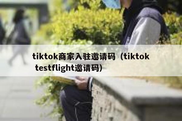 tiktok商家入驻邀请码(tiktok testflight邀请码) 第1张 tiktok商家入驻邀请码(tiktok testflight邀请码) 第1张