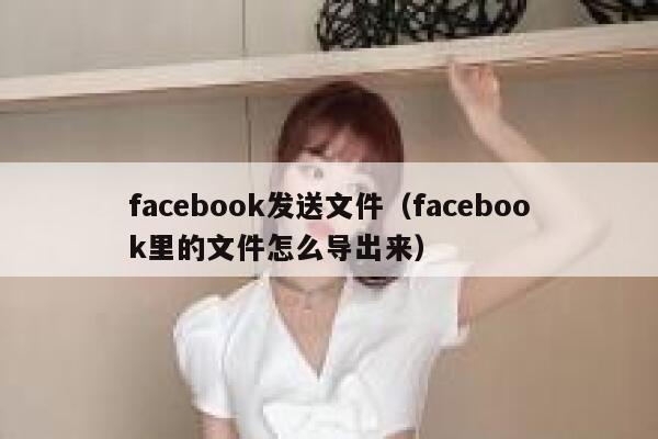 facebook发送文件（facebook里的文件怎么导出来） 第1张