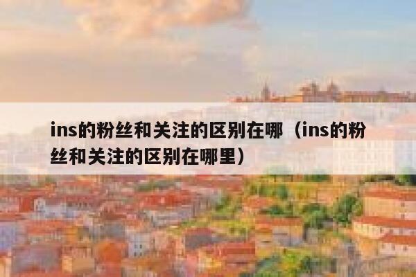 ins的粉丝和关注的区别在哪(ins的粉丝和关注的区别在哪里) 第1张 ins的粉丝和关注的区别在哪(ins的粉丝和关注的区别在哪里) 第1张