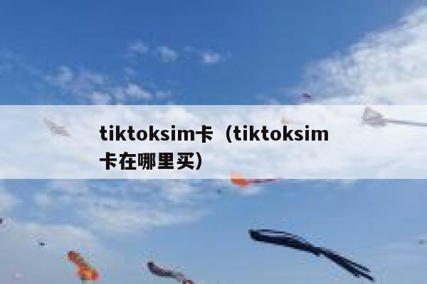 tiktoksim卡(tiktoksim卡在哪里买) 第1张 tiktoksim卡(tiktoksim卡在哪里买) 第1张