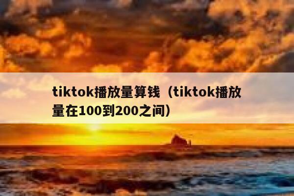 tiktok播放量算钱（tiktok播放量在100到200之间） 第1张