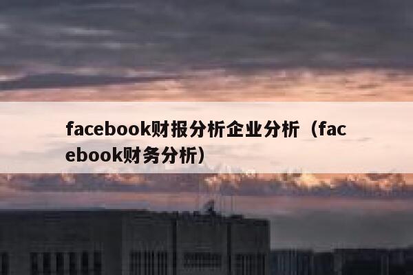 facebook财报分析企业分析(facebook财务分析) 第1张 facebook财报分析企业分析(facebook财务分析) 第1张