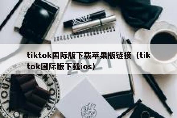 tiktok国际版下载苹果版链接（tiktok国际版下载ios） 第1张