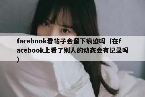 facebook看帖子会留下痕迹吗（在facebook上看了别人的动态会有记录吗） 第1张