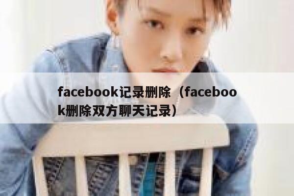facebook记录删除（facebook删除双方聊天记录） 第1张