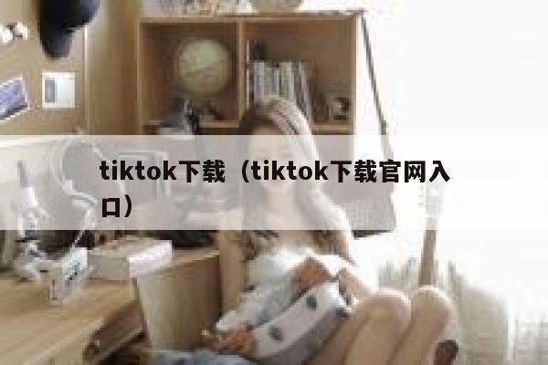 tiktok下载（tiktok下载官网入口） 第1张