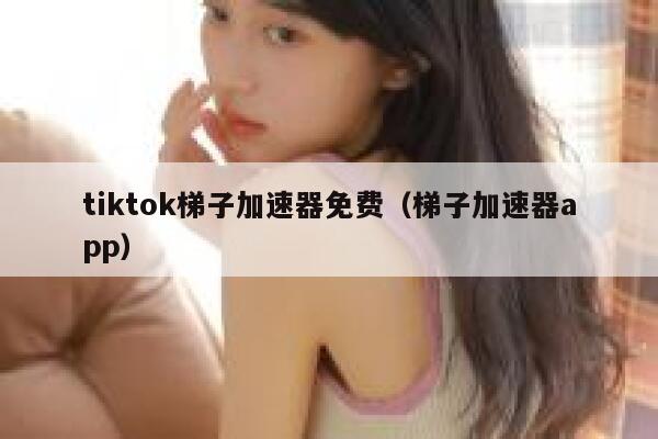 tiktok梯子加速器免费（梯子加速器app） 第1张