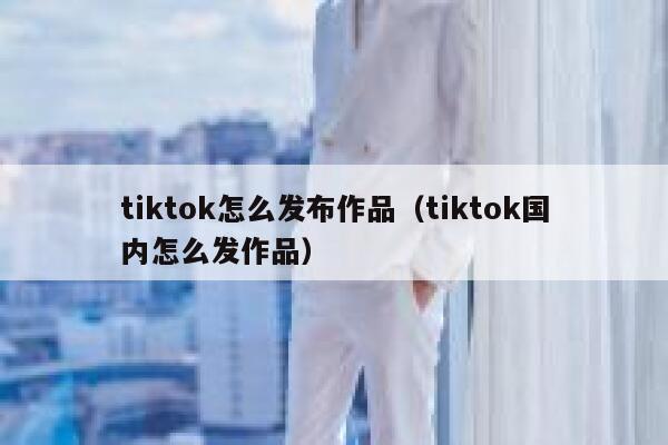 tiktok怎么发布作品（tiktok国内怎么发作品） 第1张