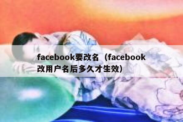 facebook要改名（facebook改用户名后多久才生效） 第1张