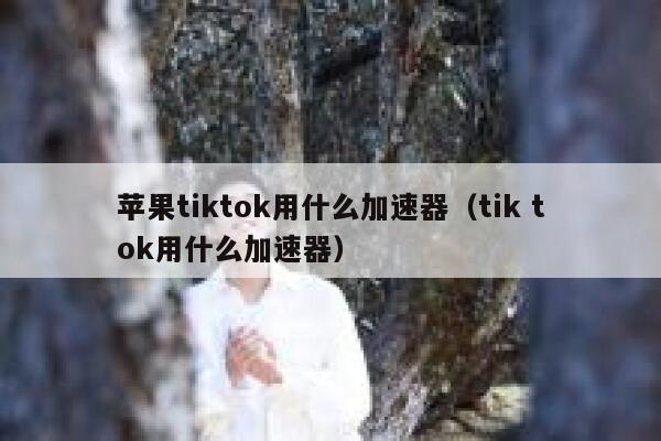 苹果tiktok用什么加速器(tik tok用什么加速器) 第1张 苹果tiktok用什么加速器(tik tok用什么加速器) 第1张