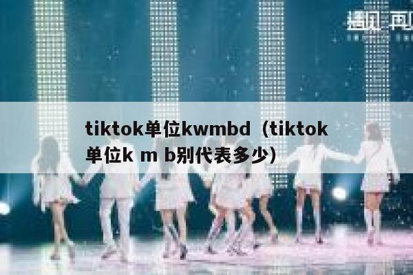 tiktok单位kwmbd（tiktok单位k m b别代表多少） 第1张