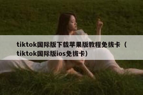 tiktok国际版下载苹果版教程免拔卡（tiktok国际版ios免拔卡） 第1张