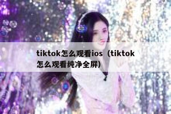 tiktok怎么观看ios（tiktok怎么观看纯净全屏） 第1张