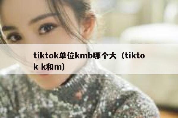 tiktok单位kmb哪个大（tiktok k和m） 第1张
