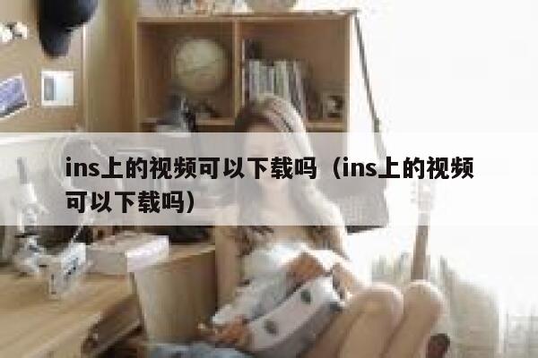 ins上的视频可以下载吗（ins上的视频可以下载吗） 第1张