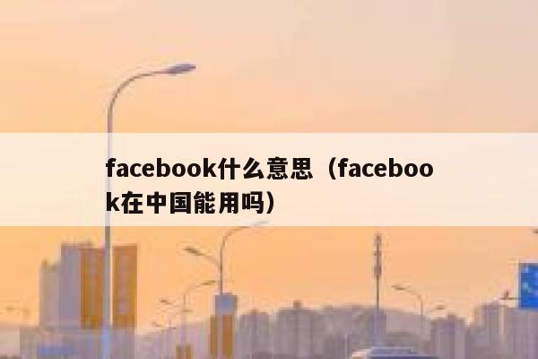 facebook什么意思（facebook在中国能用吗） 第1张