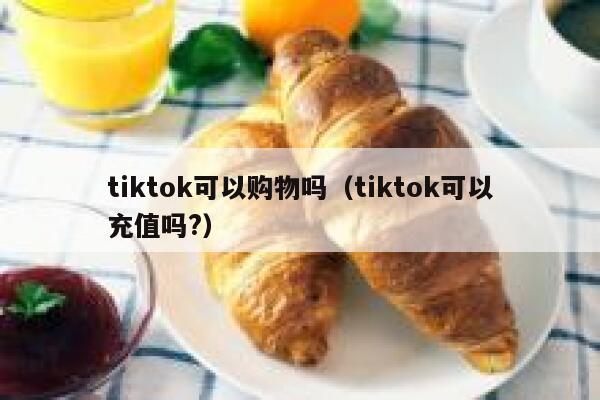 tiktok可以购物吗(tiktok可以充值吗?) 第1张 tiktok可以购物吗(tiktok可以充值吗?) 第1张
