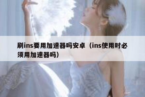 刷ins要用加速器吗安卓（ins使用时必须用加速器吗） 第1张