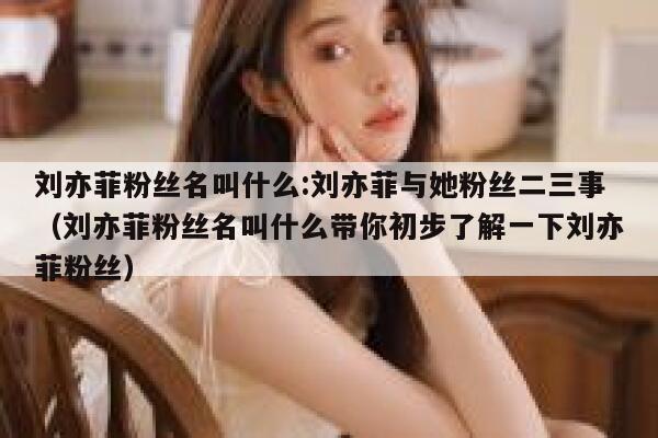 刘亦菲粉丝名叫什么:刘亦菲与她粉丝二三事（刘亦菲粉丝名叫什么带你初步了解一下刘亦菲粉丝） 第1张
