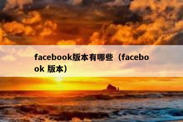 facebook版本有哪些（facebook 版本） 第1张