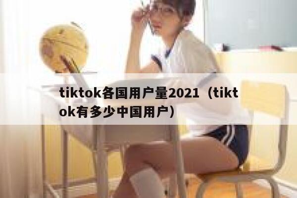 tiktok各国用户量2021（tiktok有多少中国用户） 第1张