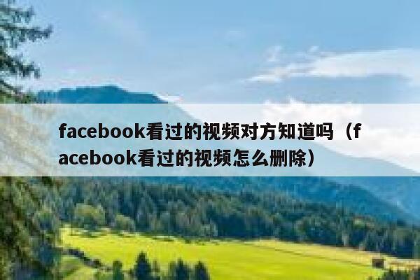 facebook看过的视频对方知道吗（facebook看过的视频怎么删除） 第1张