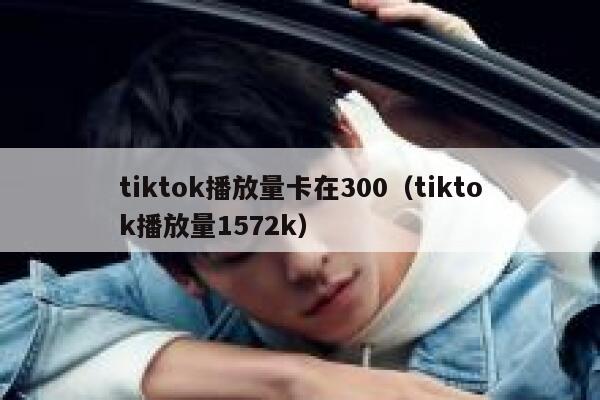 tiktok播放量卡在300（tiktok播放量1572k） 第1张