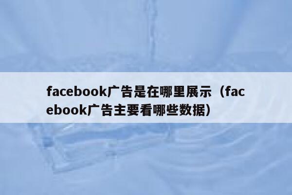 facebook广告是在哪里展示（facebook广告主要看哪些数据） 第1张