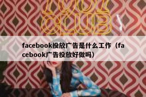 facebook投放广告是什么工作(facebook广告投放好做吗) 第1张 facebook投放广告是什么工作(facebook广告投放好做吗) 第1张