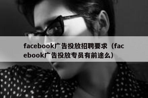 facebook广告投放招聘要求（facebook广告投放专员有前途么） 第1张