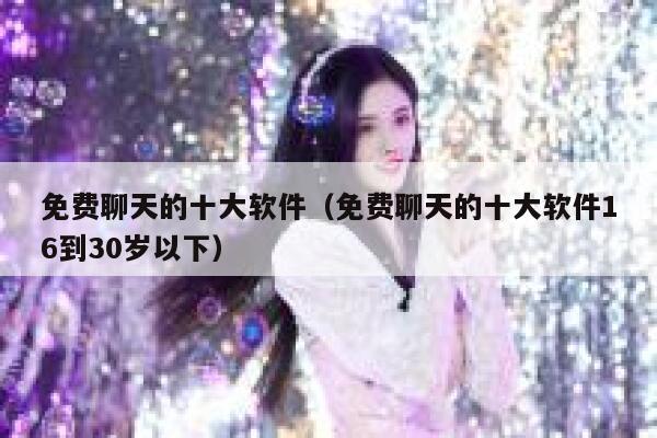 免费聊天的十大软件（免费聊天的十大软件16到30岁以下） 第1张