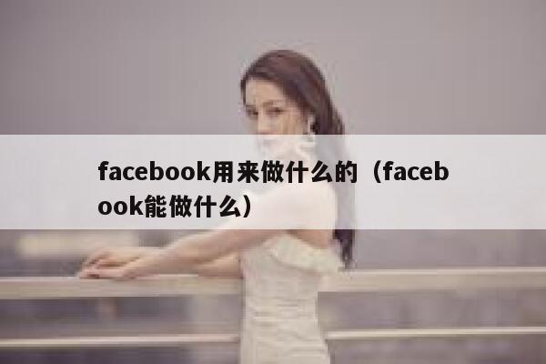 facebook用来做什么的(facebook能做什么) 第1张 facebook用来做什么的(facebook能做什么) 第1张