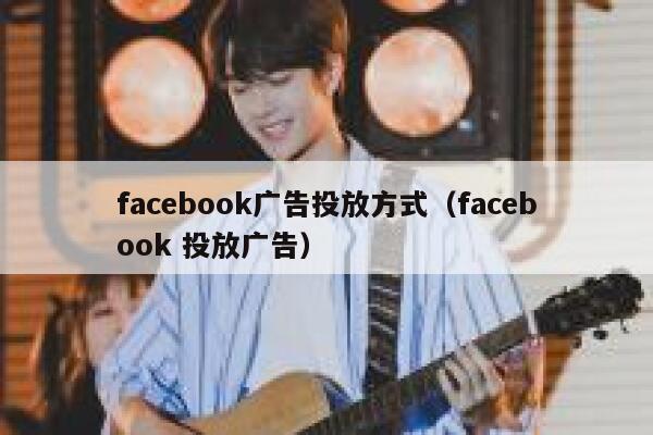 facebook广告投放方式（facebook 投放广告） 第1张