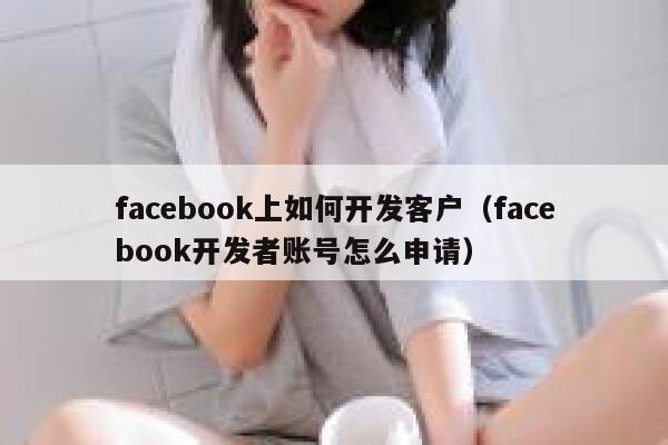 facebook上如何开发客户(facebook开发者账号怎么申请) 第1张 facebook上如何开发客户(facebook开发者账号怎么申请) 第1张