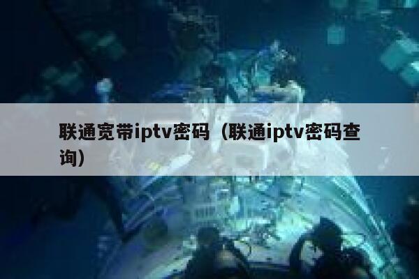 联通宽带iptv密码（联通iptv密码查询） 第1张
