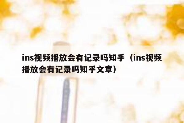 ins视频播放会有记录吗知乎(ins视频播放会有记录吗知乎文章) 第1张 ins视频播放会有记录吗知乎(ins视频播放会有记录吗知乎文章) 第1张
