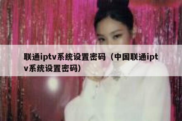 联通iptv系统设置密码（中国联通iptv系统设置密码） 第1张