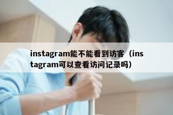 instagram能不能看到访客（instagram可以查看访问记录吗） 第1张